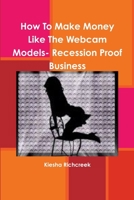 How To Make Money Like The Webcam Models- Recession Proof Business 0557168309 Book Cover