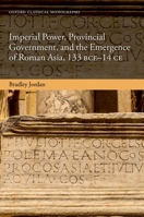 Imperial Power, Provincial Government, and the Emergence of Roman Asia, 133 BCE-14 CE 019888706X Book Cover