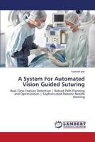 A System For Automated Vision Guided Suturing: Real-Time Feature Detection | Robust Path Planning and Optimization | Sophisticated Robotic Needle Steering 3659461245 Book Cover
