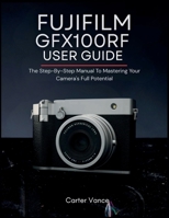 FUJIFILM GFX100RF USER GUIDE: The Step-By-Step Manual To Mastering Your Camera's Full Potential B0GQCVZ6BR Book Cover