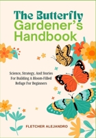 The Butterfly Gardener’s Handbook: Science, Strategy, And Stories For Building A Bloom-Filled Refuge For Beginners B0FBBVQHXZ Book Cover