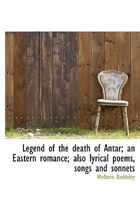 Legend of the death of Antar; an Eastern romance; also lyrical poems, songs and sonnets 1241173494 Book Cover