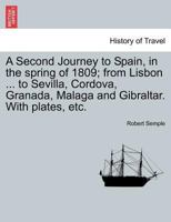 A Second Journey to Spain, in the spring of 1809; from Lisbon ... to Sevilla, Cordova, Granada, Malaga and Gibraltar. With plates, etc. THE SECOND EDITION 124159743X Book Cover