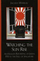 Watching the Sun Rise: Australian Reporting of Japan, 1931 to the Fall of Singapore