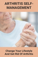 Arthritis Self-Management: Change Your Lifestyle And Get Rid Of Arthritis: Rheumatoid Arthritis B093WCYL7W Book Cover