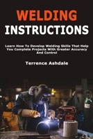 Welding Instructions: Learn How To Develop Welding Skills That Help You Complete Projects With Greater Accuracy And Control B0GXRTG9Q4 Book Cover
