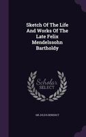 Sketch of the Life and Works of the Late Felix Mendelssohn Bartholdy 1276371470 Book Cover