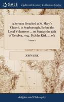 A Sermon Preached at St. Mary's Church, in Scarborough, Before the Loyal Volunteers ... on Sunday the 12th of October, 1794. By John Kirk, ... of 1; Volume 1 1140792571 Book Cover