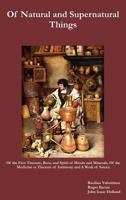 Of Natural and Supernatural Things, of the First Tincture, Root, and Spirit of Metals and Minerals, of the Medicine or Tincture of Antimony and a Work 1512261580 Book Cover