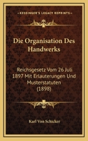 Die Organisation Des Handwerks: Reichsgesetz Vom 26 Juli 1897 Mit Erlauterungen Und Musterstatuten (1898) 1168442737 Book Cover