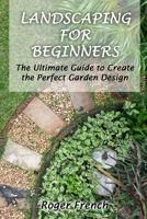 Landscaping For Beginners: The Ultimate Guide to Create the Perfect Garden Design By Roger 1801133115 Book Cover