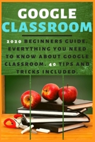 Google Classroom: 2020 Beginners Guide . Everything You Need to Know about Google Classroom . 40 Tips and Tricks included . B089TXG4YZ Book Cover