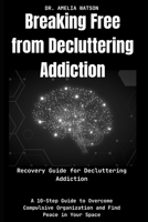 Breaking Free from Decluttering Addiction:Recovery Guide for Decluttering Addiction: A 10-Step Guide to Overcome Compulsive Organization and Find Peace in Your Space B0DT1JBL6X Book Cover