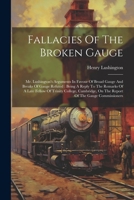 Fallacies Of The Broken Gauge: Mr. Lushington's Arguments In Favour Of Broad Gauge And Breaks Of Gauge Refuted: Being A Reply To The Remarks Of A Late ... On The Report Of The Gauge Commissioners 1022653822 Book Cover