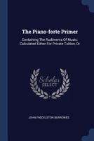 The Piano-Forte Primer: Containing the Rudiments of Music, Calculated Either for Private Tuition Or Teaching in Classes B0BQJR8JNF Book Cover