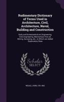 Rudimentary dictionary of terms used in architecture, civil, architecture, naval, building and construction: early and ecclesiastical art, ... etc., to which are added explanatory obse 1147474036 Book Cover