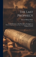The Last Prophecy: An Abridgment of ... E.B. Elliot's Horæ Apocalypticæ, to Which Is Subjoined His Last Paper On Prophecy Fulfilled and Fulfilling, by M.E.E 1019381612 Book Cover