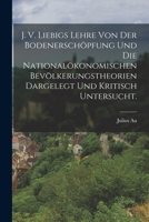 J. V. Liebigs Lehre von der Bodenerschöpfung und die nationalökonomischen Bevölkerungstheorien dargelegt und kritisch untersucht. 101662610X Book Cover