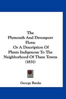 The Plymouth And Devonport Flora: Or A Description Of Plants Indigenous To The Neighborhood Of These Towns 112033800X Book Cover