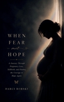 WHEN FEAR MET HOPE: A Journey Through Pregnancy Loss, Stillbirth, and Finding the Courage to Hope Again 1291610170 Book Cover