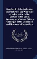Handbook of the Collection Illustrative of the Wild Silks of India: in the Indian Section of the South Kensington Museum, With a Catalogue of the Collection and Numerous Illustrations 1015037232 Book Cover
