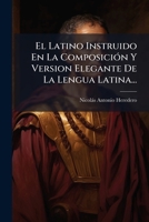 El Latino Instruido En La Composición Y Version Elegante De La Lengua Latina... 1246270684 Book Cover