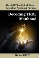 Decoding TRUE Manhood: The 4 Keys to Unlock Your Potential, Passion, and Purpose 1516843371 Book Cover