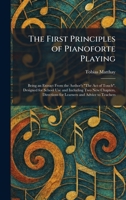 The First Principles of Pianoforte Playing: Being an Extract From the Author's "The Act of Touch", Designed for School Use and Including Two New ... for Learners and Advice to Teachers 1025654560 Book Cover