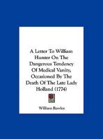 A Letter To William Hunter On The Dangerous Tendency Of Medical Vanity, Occasioned By The Death Of The Late Lady Holland 1166408973 Book Cover