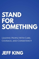 Stand for Something : Leading People with Care, Courage, and Consistency 1606497588 Book Cover