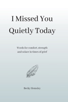 I Missed You Quietly Today: Words for comfort, strength and solace in times of grief 1915834228 Book Cover