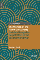 The Women of the Arrow Cross Party: Invisible Hungarian Perpetrators in the Second World War 303051224X Book Cover