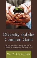 Diversity and the Common Good: Civil Society, Religion, and Catholic Sisters in a Small City 0739181521 Book Cover