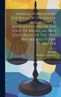 Manual, Containing The Rules Of The Senate And House Of Representatives, Of The State Of Michigan And Joint Rules Of The Two Houses And Other Matter 1020149043 Book Cover
