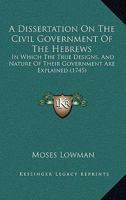 A Dissertation On The Civil Government Of The Hebrews: In Which The True Designs, And Nature Of Their Government Are Explained 1247328171 Book Cover