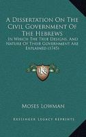 A dissertation on the civil government of the Hebrews. In which the true designs, and nature of their government are explained. ... By Moses Lowman. The second edition. 1247328171 Book Cover