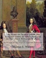 The Story of France: From the Earliest Times to the Consulate of Napoleon Bonaparte(1899). By: Thomas E. Watson (Volume 1).: Volume.1. to the End of the Reign of Louis the Fifteenth. 1546820833 Book Cover