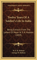 Twelve Years Of A Soldier’s Life In India: Being Extracts From The Letters Of Major W. S. R. Hodson 1166321916 Book Cover