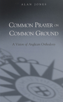 Common Prayer on Common Ground: A Vision of Anglican Orthodoxy 081922247X Book Cover