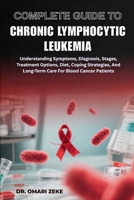 COMPLETE GUIDE TO CHRONIC LYMPHOCYTIC LEUKEMIA: Understanding Symptoms, Diagnosis, Stages, Treatment Options, Diet, Coping Strategies, And Long-Term Care For Blood Cancer Patients B0FZ271F4Y Book Cover