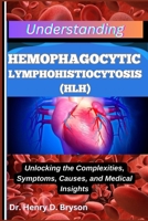 UNDERSTANDING HEMOPHAGOCYTIC LYMPHOHISTIOCYTOSIS (HLH): Unlocking the Complexities, Symptoms, Causes, and Medical Insights B0F9V876XS Book Cover