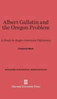 Albert Gallatin and the Oregon Problem: A Study in Anglo-American Diplomacy 0674181557 Book Cover