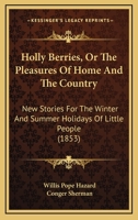 Holly Berries, Or The Pleasures Of Home And The Country: New Stories For The Winter And Summer Holidays Of Little People 1166447812 Book Cover