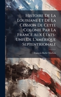 Histoire De La Louisiane Et De La Cession De Cette Colonie Par La France Aux Ã tats-Unis De L'amÃ(c)rique Septentrionale (French Edition) 1023903512 Book Cover