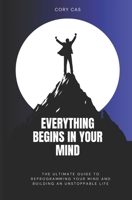 Everything Begins in Your Mind: The Ultimate Guide to Reprogramming Your Mind and Building an Unstoppable Life B0F1TKD2ZW Book Cover