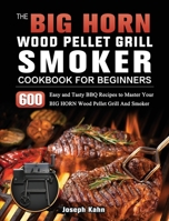 The BIG HORN Wood Pellet Grill And Smoker Cookbook For Beginners: 600 Easy and Tasty BBQ Recipes to Master Your BIG HORN Wood Pellet Grill And Smoker 1803201924 Book Cover