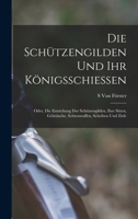 Die Schützengilden und ihr königsschiessen: Oder, die Entstehung der Schützengilden, ihre Sitten, Gebräuche, Schiesswaffen, Scheiben und Ziele 101741291X Book Cover