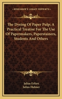 The dyeing of paper pulp; a practical treatise for the use of papermakers, paperstainers, students and others 1163768456 Book Cover