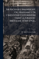 Sir Richard Arkwright, Ou, Naissance De L'industrie Cotonnière Dans La Grande-bretagne (1760-1792)... (French Edition) 1024794520 Book Cover