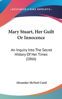 Mary Stuart, Her Guilt or Innocence; an Inquiry Into the Secret History of Her Times [microform] 1165604981 Book Cover